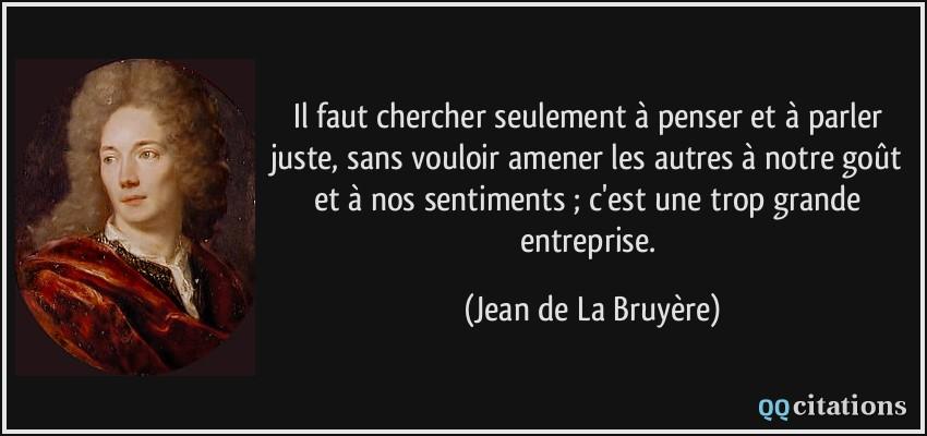 Citation il faut chercher seulement a penser et a parler juste sans vouloir amener les autres a notre jean de la bruyere 145666